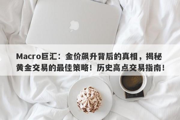Macro巨汇：金价飙升背后的真相，揭秘黄金交易的最佳策略！历史高点交易指南！