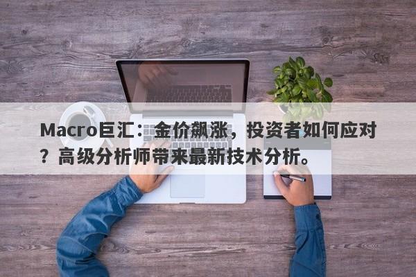 Macro巨汇：金价飙涨，投资者如何应对？高级分析师带来最新技术分析。