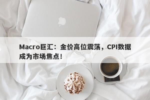Macro巨汇：金价高位震荡，CPI数据成为市场焦点！
