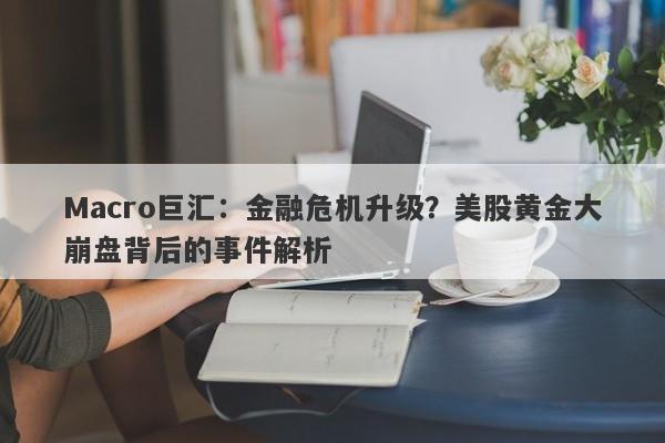 Macro巨汇：金融危机升级？美股黄金大崩盘背后的事件解析