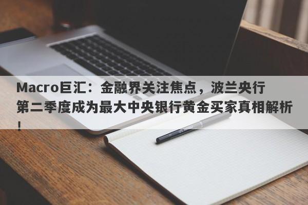 Macro巨汇：金融界关注焦点，波兰央行第二季度成为最大中央银行黄金买家真相解析！