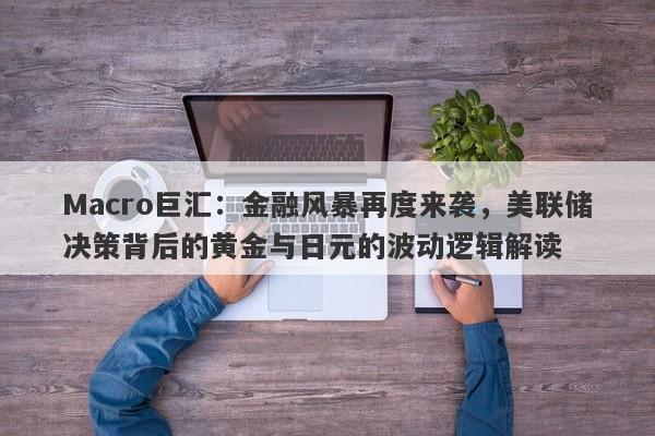 Macro巨汇：金融风暴再度来袭，美联储决策背后的黄金与日元的波动逻辑解读