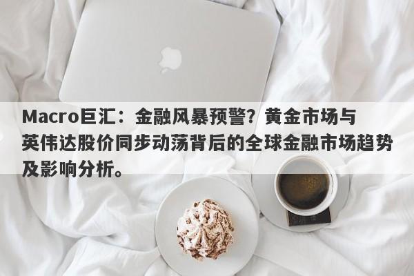 Macro巨汇：金融风暴预警？黄金市场与英伟达股价同步动荡背后的全球金融市场趋势及影响分析。