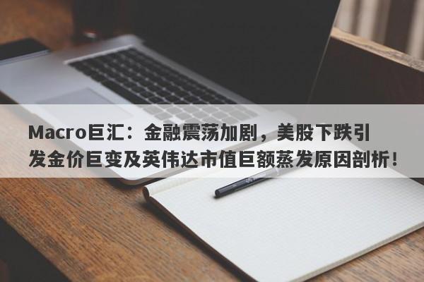 Macro巨汇：金融震荡加剧，美股下跌引发金价巨变及英伟达市值巨额蒸发原因剖析！