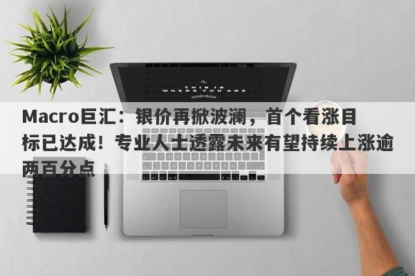 Macro巨汇：银价再掀波澜，首个看涨目标已达成！专业人士透露未来有望持续上涨逾两百分点