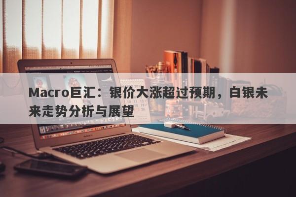 Macro巨汇：银价大涨超过预期，白银未来走势分析与展望