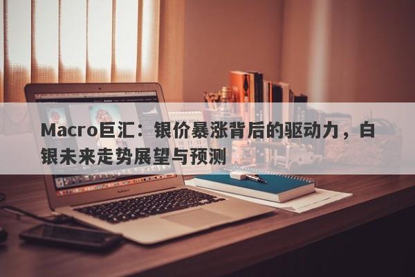Macro巨汇：银价暴涨背后的驱动力，白银未来走势展望与预测