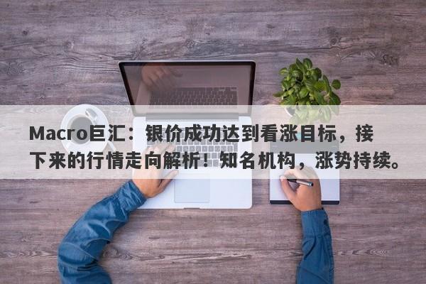 Macro巨汇：银价成功达到看涨目标，接下来的行情走向解析！知名机构，涨势持续。