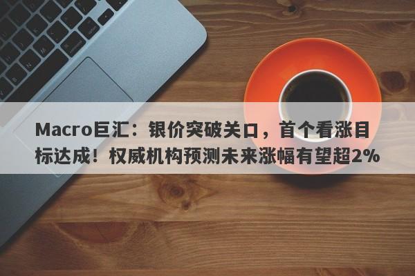 Macro巨汇：银价突破关口，首个看涨目标达成！权威机构预测未来涨幅有望超2%