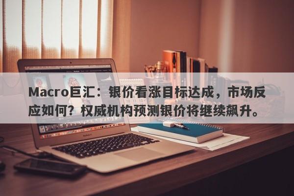Macro巨汇：银价看涨目标达成，市场反应如何？权威机构预测银价将继续飙升。