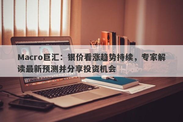 Macro巨汇：银价看涨趋势持续，专家解读最新预测并分享投资机会