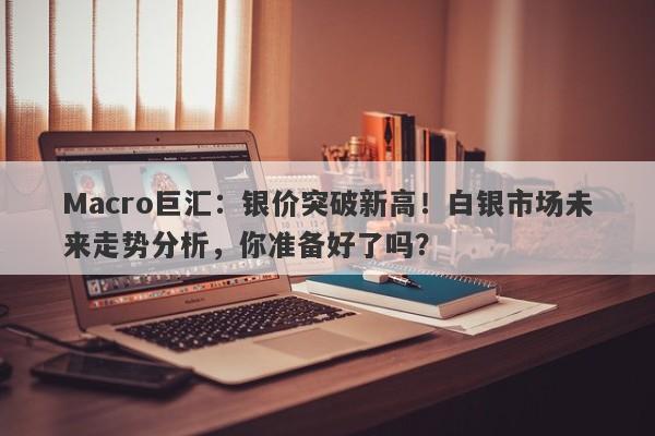 Macro巨汇：银价突破新高！白银市场未来走势分析，你准备好了吗？