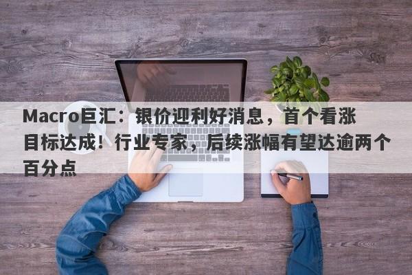 Macro巨汇：银价迎利好消息，首个看涨目标达成！行业专家，后续涨幅有望达逾两个百分点