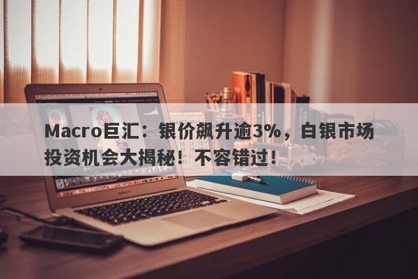 Macro巨汇：银价飙升逾3%，白银市场投资机会大揭秘！不容错过！