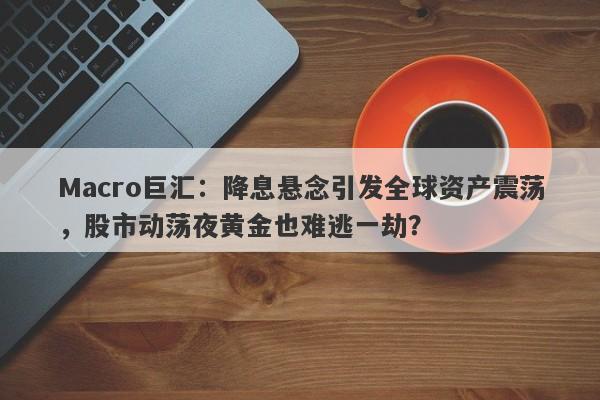 Macro巨汇：降息悬念引发全球资产震荡，股市动荡夜黄金也难逃一劫？