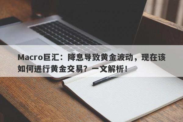 Macro巨汇：降息导致黄金波动，现在该如何进行黄金交易？一文解析！