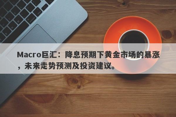 Macro巨汇：降息预期下黄金市场的暴涨，未来走势预测及投资建议。