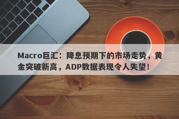 Macro巨汇：降息预期下的市场走势，黄金突破新高，ADP数据表现令人失望！