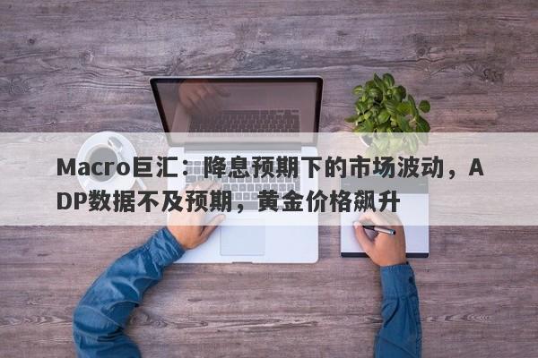 Macro巨汇：降息预期下的市场波动，ADP数据不及预期，黄金价格飙升