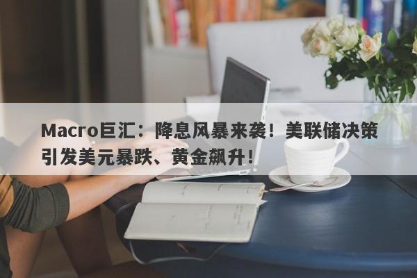 Macro巨汇：降息风暴来袭！美联储决策引发美元暴跌、黄金飙升！
