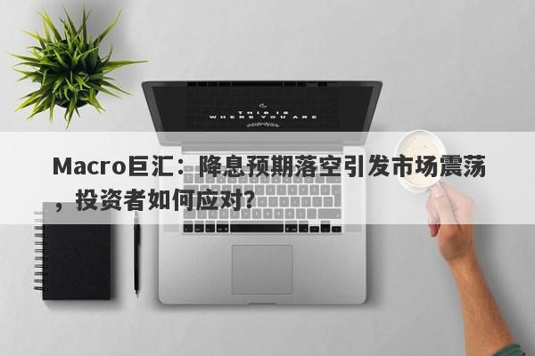 Macro巨汇：降息预期落空引发市场震荡，投资者如何应对？