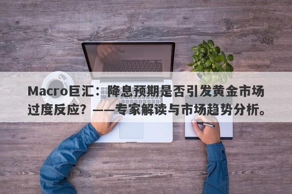 Macro巨汇：降息预期是否引发黄金市场过度反应？——专家解读与市场趋势分析。