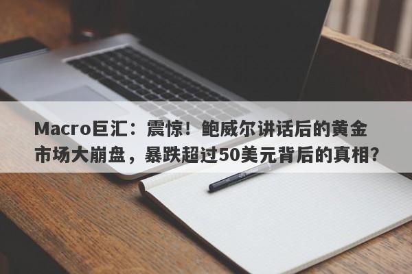 Macro巨汇：震惊！鲍威尔讲话后的黄金市场大崩盘，暴跌超过50美元背后的真相？