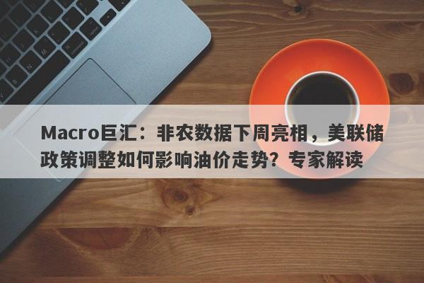 Macro巨汇：非农数据下周亮相，美联储政策调整如何影响油价走势？专家解读