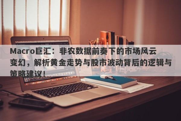 Macro巨汇：非农数据前奏下的市场风云变幻，解析黄金走势与股市波动背后的逻辑与策略建议！