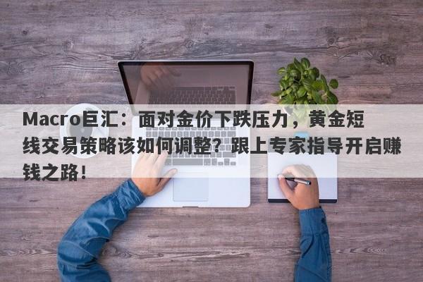 Macro巨汇：面对金价下跌压力，黄金短线交易策略该如何调整？跟上专家指导开启赚钱之路！