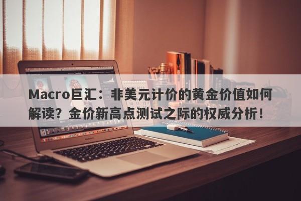 Macro巨汇：非美元计价的黄金价值如何解读？金价新高点测试之际的权威分析！