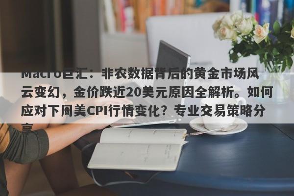 Macro巨汇：非农数据背后的黄金市场风云变幻，金价跌近20美元原因全解析。如何应对下周美CPI行情变化？专业交易策略分享。