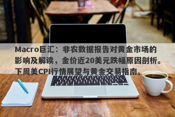 Macro巨汇：非农数据报告对黄金市场的影响及解读，金价近20美元跌幅原因剖析。下周美CPI行情展望与黄金交易指南。