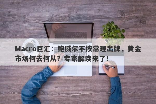 Macro巨汇：鲍威尔不按常理出牌，黄金市场何去何从？专家解读来了！