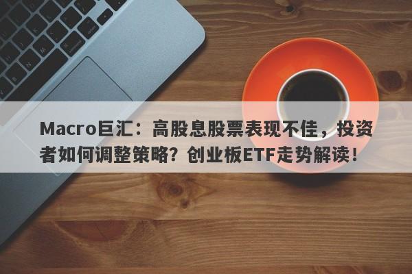 Macro巨汇：高股息股票表现不佳，投资者如何调整策略？创业板ETF走势解读！