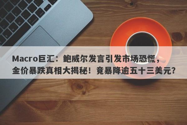Macro巨汇：鲍威尔发言引发市场恐慌，金价暴跌真相大揭秘！竟暴降逾五十三美元？