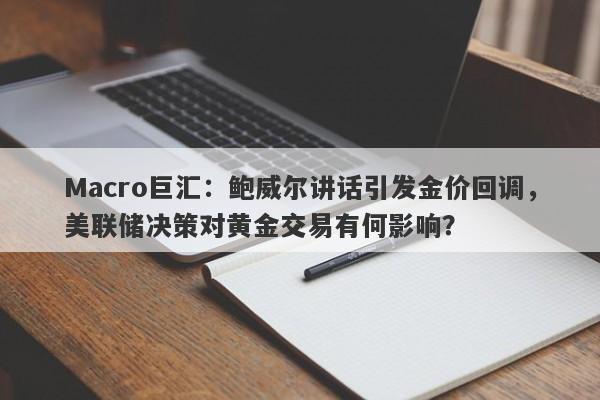 Macro巨汇：鲍威尔讲话引发金价回调，美联储决策对黄金交易有何影响？