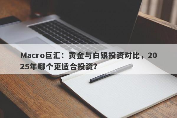 Macro巨汇：黄金与白银投资对比，2025年哪个更适合投资？