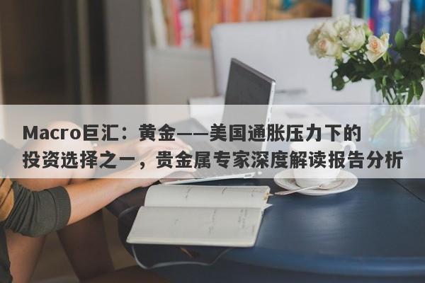 Macro巨汇：黄金——美国通胀压力下的投资选择之一，贵金属专家深度解读报告分析