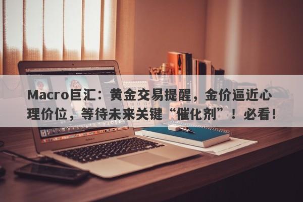 Macro巨汇：黄金交易提醒，金价逼近心理价位，等待未来关键“催化剂”！必看！