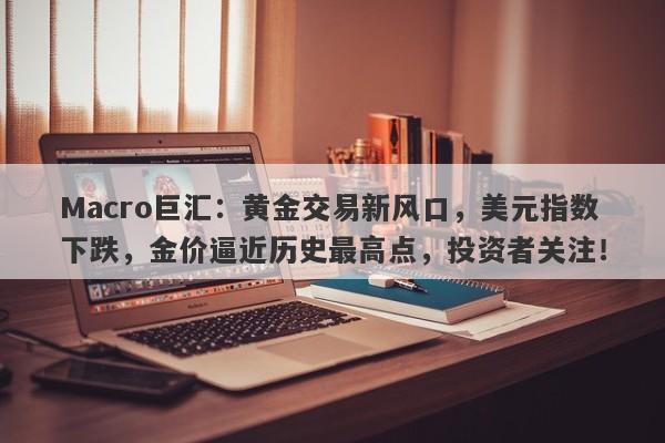 Macro巨汇：黄金交易新风口，美元指数下跌，金价逼近历史最高点，投资者关注！