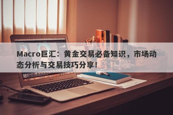 Macro巨汇：黄金交易必备知识，市场动态分析与交易技巧分享！