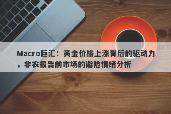 Macro巨汇：黄金价格上涨背后的驱动力，非农报告前市场的避险情绪分析