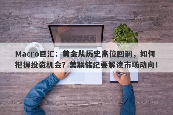 Macro巨汇：黄金从历史高位回调，如何把握投资机会？美联储纪要解读市场动向！