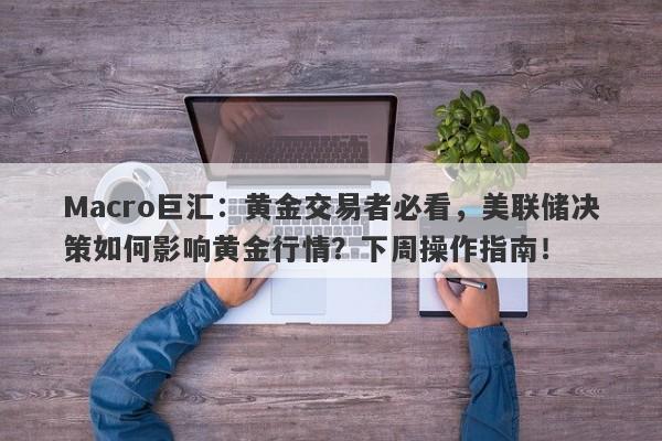 Macro巨汇：黄金交易者必看，美联储决策如何影响黄金行情？下周操作指南！