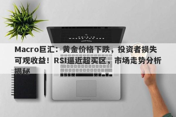 Macro巨汇：黄金价格下跌，投资者损失可观收益！RSI逼近超买区，市场走势分析揭秘