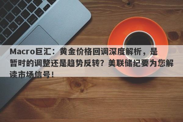 Macro巨汇：黄金价格回调深度解析，是暂时的调整还是趋势反转？美联储纪要为您解读市场信号！