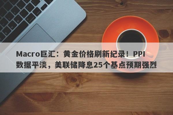 Macro巨汇：黄金价格刷新纪录！PPI数据平淡，美联储降息25个基点预期强烈