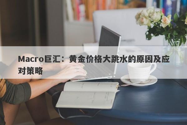 Macro巨汇：黄金价格大跳水的原因及应对策略