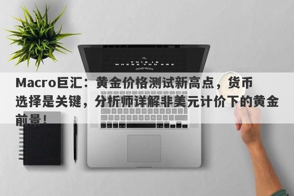 Macro巨汇：黄金价格测试新高点，货币选择是关键，分析师详解非美元计价下的黄金前景！
